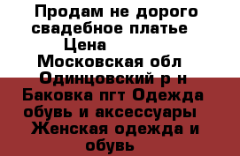 Продам не дорого свадебное платье › Цена ­ 6 500 - Московская обл., Одинцовский р-н, Баковка пгт Одежда, обувь и аксессуары » Женская одежда и обувь   